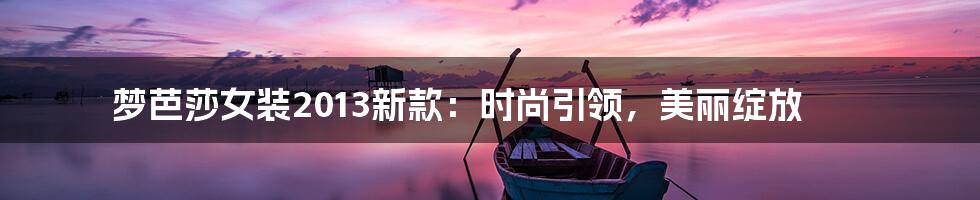 梦芭莎女装2013新款:时尚引领,美丽绽放