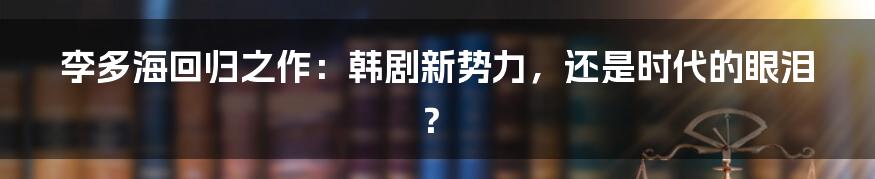 李多海回归之作：韩剧新势力，还是时代的眼泪？