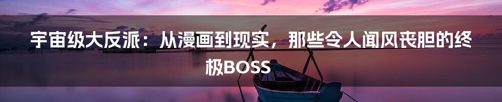 宇宙级大反派：从漫画到现实，那些令人闻风丧胆的终极BOSS