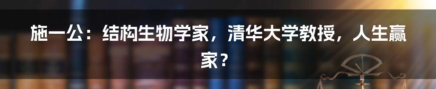 施一公:结构生物学家,清华大学教授,人生赢家?