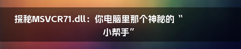 探秘MSVCR71.dll:你电脑里那个神秘的“小帮手”
