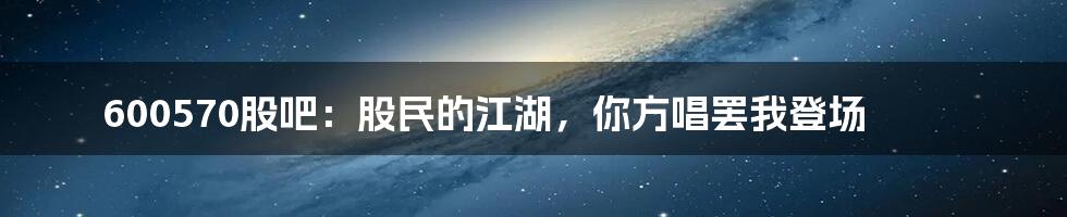 600570股吧:股民的江湖,你方唱罢我登场