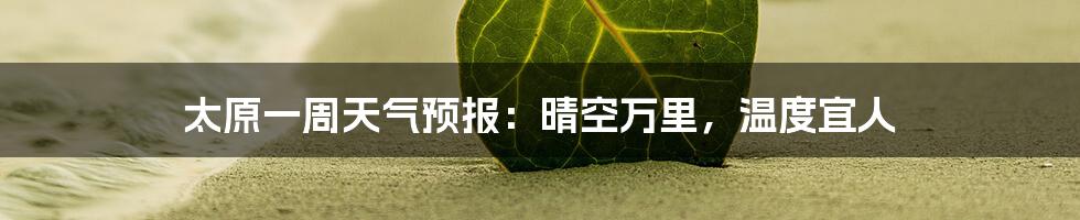 太原一周天气预报:晴空万里,温度宜人