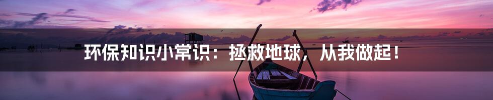 环保知识小常识:拯救地球,从我做起!