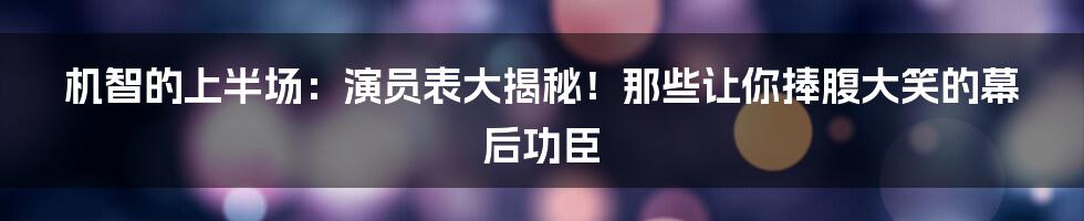 机智的上半场：演员表大揭秘！那些让你捧腹大笑的幕后功臣