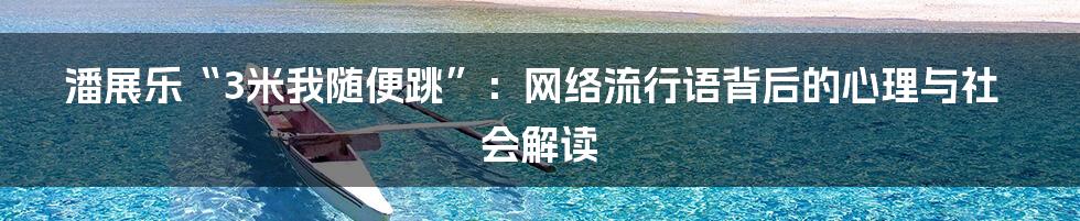 潘展乐“3米我随便跳”:网络流行语背后的心理与社会解读