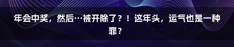 年会中奖，然后…被开除了？！这年头，运气也是一种罪？