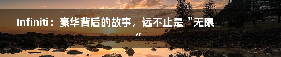 Infiniti：豪华背后的故事，远不止是“无限”