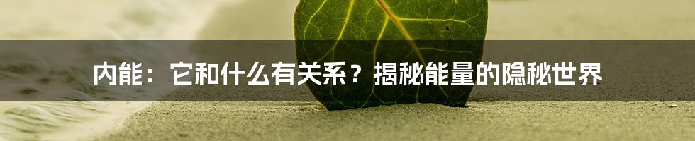 内能:它和什么有关系?揭秘能量的隐秘世界