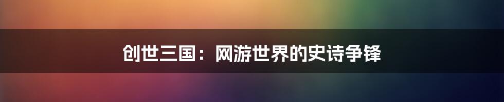 创世三国：网游世界的史诗争锋