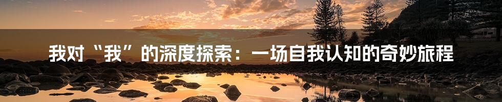 我对“我”的深度探索:一场自我认知的奇妙旅程