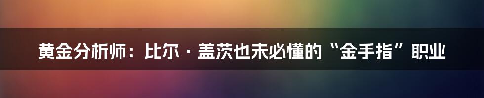 黄金分析师:比尔·盖茨也未必懂的“金手指”职业