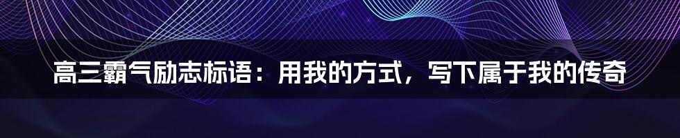 高三霸气励志标语:用我的方式,写下属于我的传奇