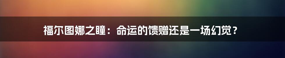 福尔图娜之瞳:命运的馈赠还是一场幻觉?