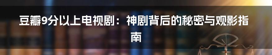 豆瓣9分以上电视剧：神剧背后的秘密与观影指南
