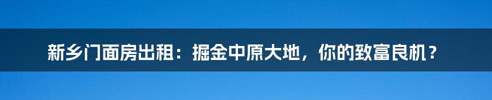 新乡门面房出租：掘金中原大地，你的致富良机？