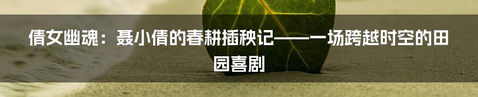 倩女幽魂：聂小倩的春耕插秧记——一场跨越时空的田园喜剧