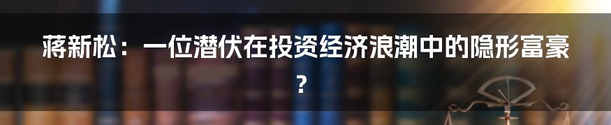 蒋新松：一位潜伏在投资经济浪潮中的隐形富豪？