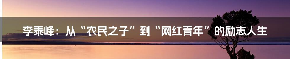 李泰峰:从“农民之子”到“网红青年”的励志人生