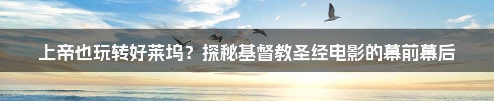 上帝也玩转好莱坞？探秘基督教圣经电影的幕前幕后