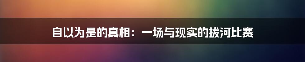 自以为是的真相:一场与现实的拔河比赛