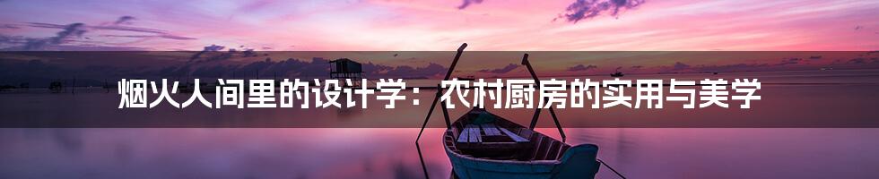 烟火人间里的设计学：农村厨房的实用与美学