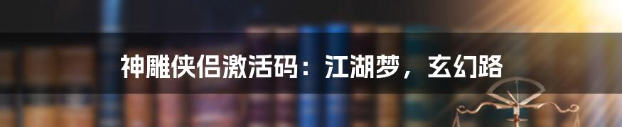 神雕侠侣激活码：江湖梦，玄幻路