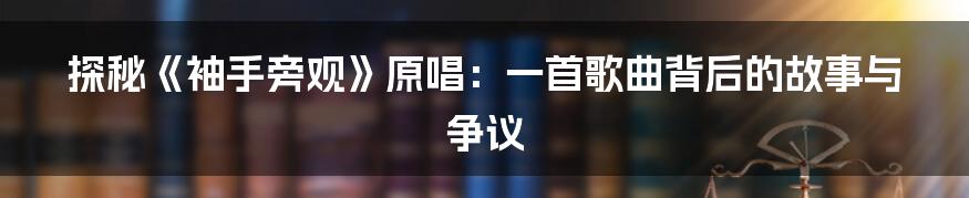 探秘《袖手旁观》原唱：一首歌曲背后的故事与争议