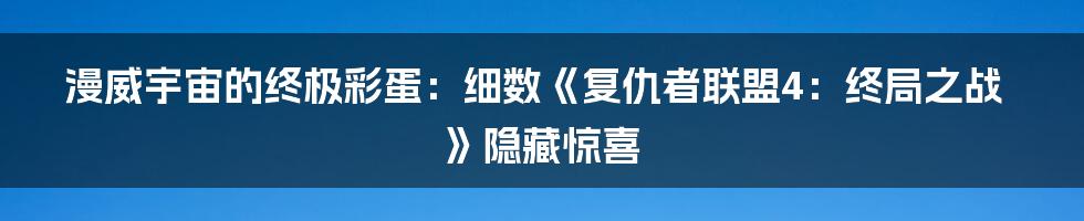 漫威宇宙的终极彩蛋:细数《复仇者联盟4:终局之战》隐藏惊喜