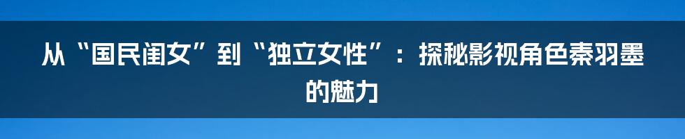 从“国民闺女”到“独立女性”:探秘影视角色秦羽墨的魅力