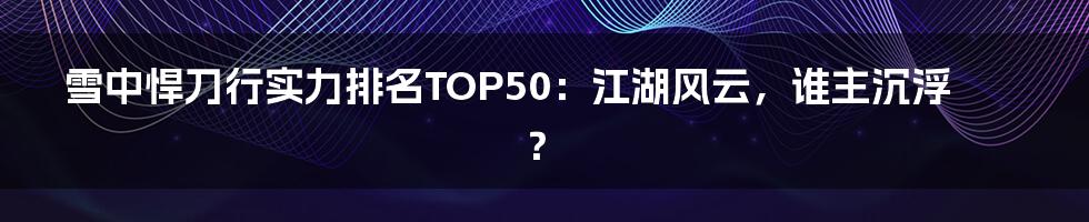 雪中悍刀行实力排名TOP50：江湖风云，谁主沉浮？