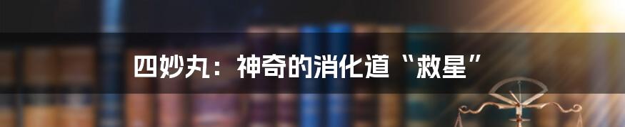 四妙丸:神奇的消化道“救星”