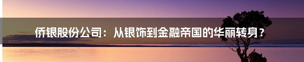侨银股份公司:从银饰到金融帝国的华丽转身?