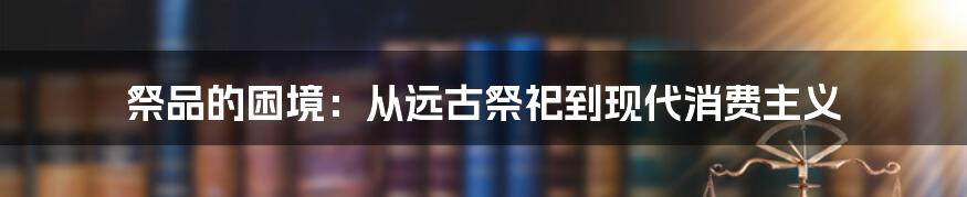 祭品的困境:从远古祭祀到现代消费主义