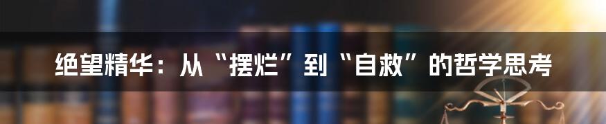 绝望精华：从“摆烂”到“自救”的哲学思考
