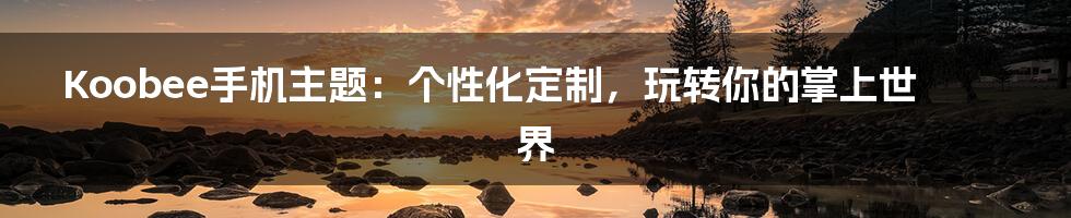 Koobee手机主题:个性化定制,玩转你的掌上世界