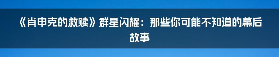 《肖申克的救赎》群星闪耀:那些你可能不知道的幕后故事