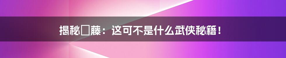 揭秘榼藤:这可不是什么武侠秘籍!