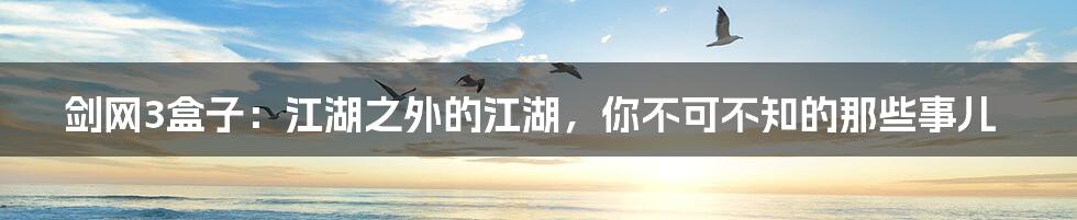 剑网3盒子:江湖之外的江湖,你不可不知的那些事儿