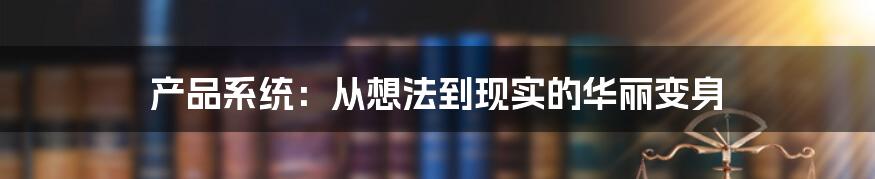产品系统:从想法到现实的华丽变身