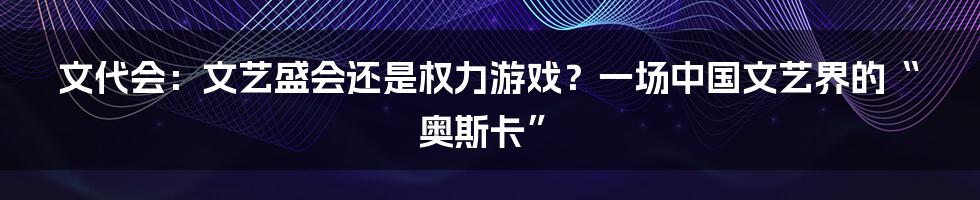 文代会:文艺盛会还是权力游戏?一场中国文艺界的“奥斯卡”