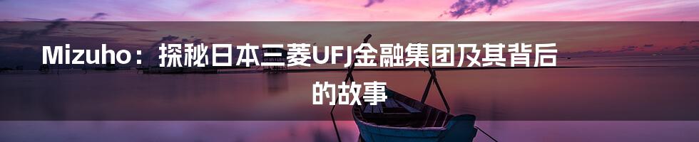 Mizuho:探秘日本三菱UFJ金融集团及其背后的故事
