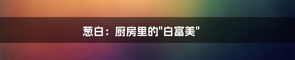 葱白:厨房里的"白富美"