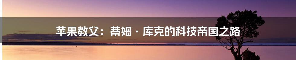 苹果教父：蒂姆·库克的科技帝国之路