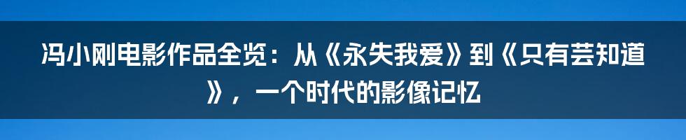 冯小刚电影作品全览：从《永失我爱》到《只有芸知道》，一个时代的影像记忆