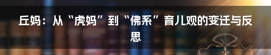 丘妈：从“虎妈”到“佛系”育儿观的变迁与反思