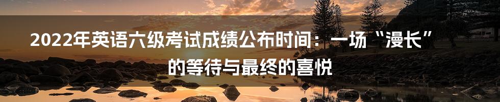 2022年英语六级考试成绩公布时间:一场“漫长”的等待与最终的喜悦