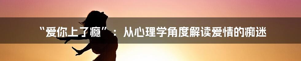 “爱你上了瘾”：从心理学角度解读爱情的痴迷