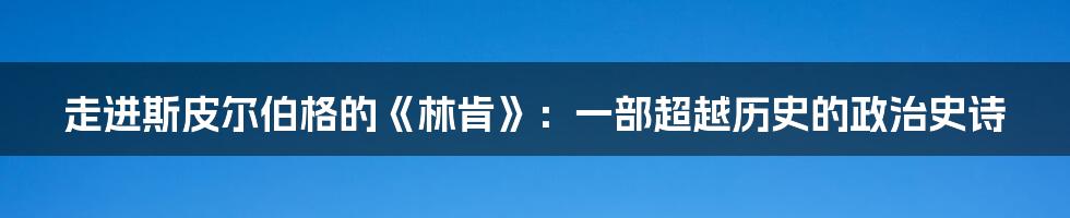 走进斯皮尔伯格的《林肯》：一部超越历史的政治史诗