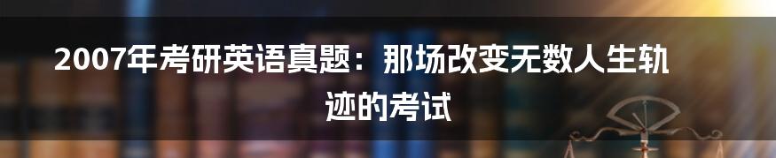 2007年考研英语真题：那场改变无数人生轨迹的考试